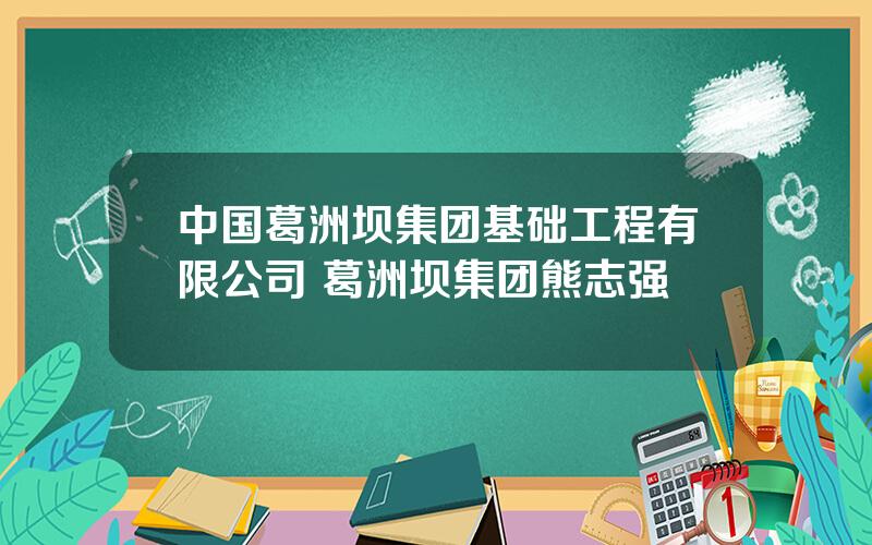 中国葛洲坝集团基础工程有限公司 葛洲坝集团熊志强